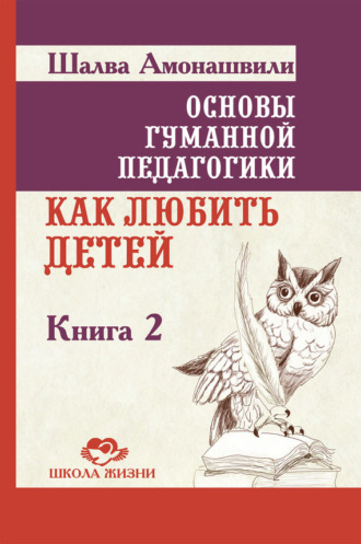 Шалва Амонашвили. Основы гуманной педагогики. Книга 2. Как любить детей