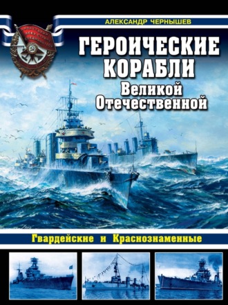 Александр Чернышев. Героические корабли Великой Отечественной. Гвардейские и Краснознаменные