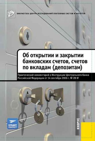 . Об открытии и закрытии банковских счетов, счетов по вкладам (депозитам). Практический комментарий к Инструкции ЦБ РФ от 14.09.2006 №28-И