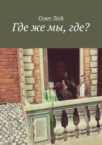 Олег Лей. Где же мы, где?