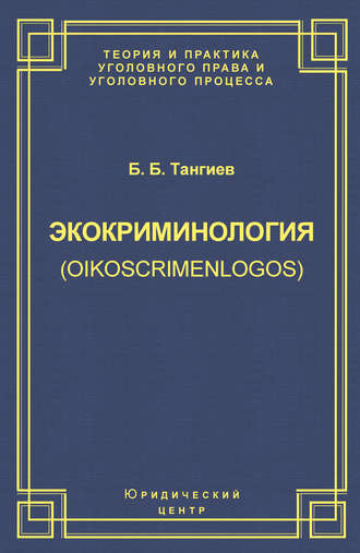 Б. Б. Тангиев. Экокриминология (oikoscrimenlogos). Парадигма и теория. Методология и практика правоприменения