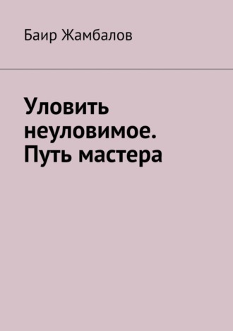. Уловить неуловимое. Путь мастера. Психологическая подготовка юного спортсмена под руководством мудрого Учителя – мастера единоборств