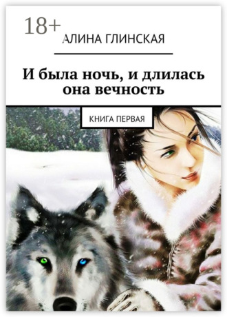 Алина Глинская. И была ночь, и длилась она вечность. Книга первая
