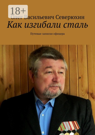 Олег Васильевич Северюхин. Как изгибали сталь. Путевые записки офицера