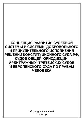 . Концепция развития судебной системы и системы добровольного и принудительного исполнения решений Конституционного Суда РФ, судов общей юрисдикции, арбитражных, третейских судов и Европейского суда по правам человека