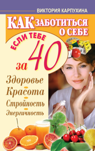. Как заботиться о себе, если тебе за 40. Здоровье, красота, стройность, энергичность