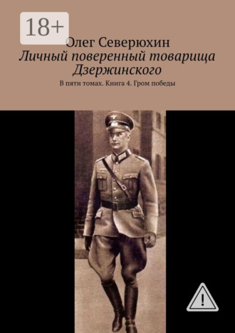 Олег Васильевич Северюхин. Личный поверенный товарища Дзержинского. В пяти томах. Книга 4. Гром победы