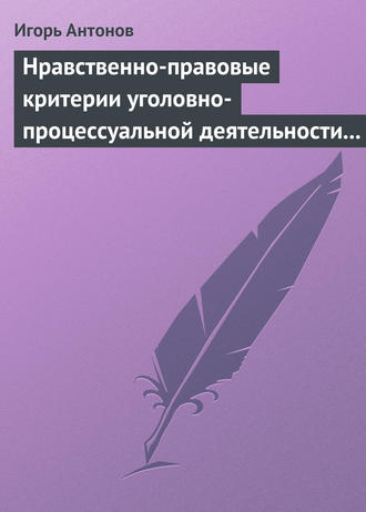 Игорь Антонов. Нравственно-правовые критерии уголовно-процессуальной деятельности следователей