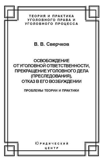. Освобождение от уголовной ответственности, прекращение уголовного дела (преследования), отказ в его возбуждении. Проблемы теории и практики