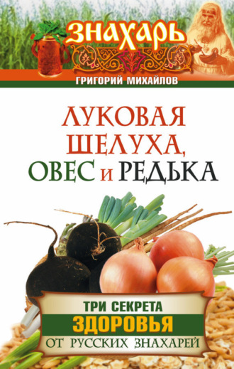 . Луковая шелуха, овес и редька. Три секрета здоровья от русских знахарей