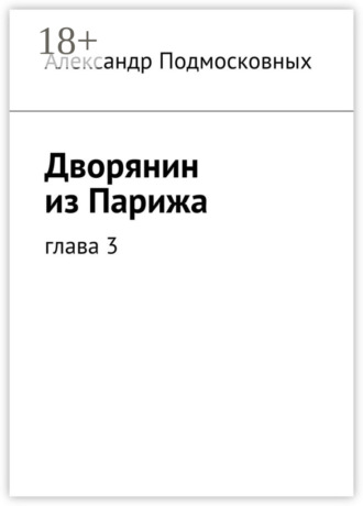Александр Подмосковных. Дворянин из Парижа. часть 3