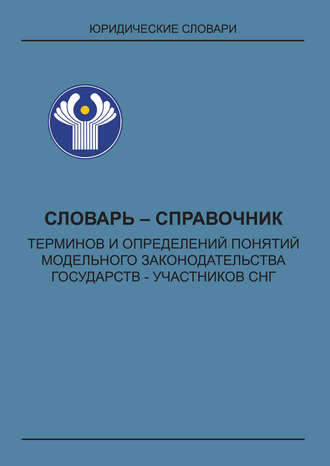 . Словарь-справочник терминов и определений понятий модельного законодательства государств – участников СНГ