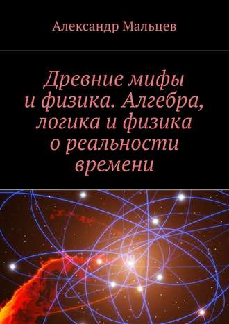 . Древние мифы и физика. Алгебра, логика и физика о реальности времени