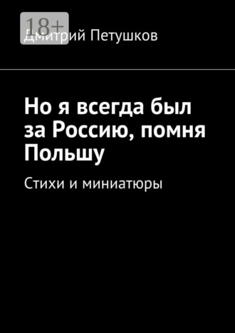 Дмитрий Петушков. Но я всегда был за Россию, помня Польшу. Стихи и миниатюры
