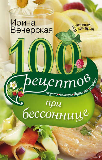 . 100 рецептов при бессоннице. Вкусно, полезно, душевно, целебно