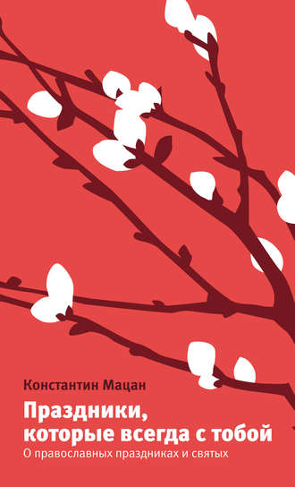 Константин Мацан. Праздники, которые всегда с тобой. О православных праздниках и святых