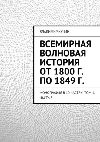 . Всемирная волновая история от 1800 г. по 1849 г. Монография в 10 частях. Том 1. Часть 3