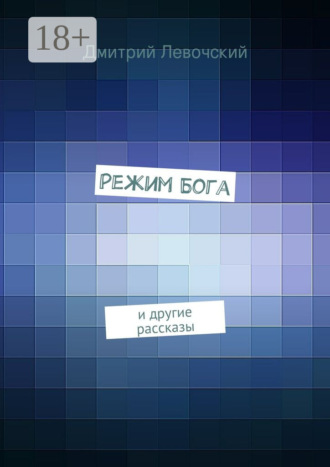 Дмитрий Сергеевич Левочский. Режим Бога. и другие рассказы