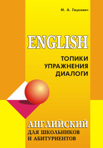 . Английский язык для школьников и абитуриентов: Топики, упражнения, диалоги
