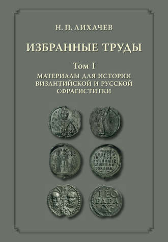 Н. П. Лихачёв. Избранные труды. Том 1. Материалы для истории византийской и русской сфрагистики