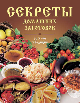 . Секреты домашних заготовок. Русские традиции