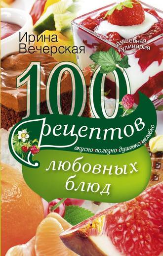 . 100 рецептов любовных блюд. Вкусно, полезно, душевно, целебно