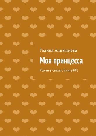 Галина Алимпиева. Моя принцесса. Роман в стихах. Книга №1