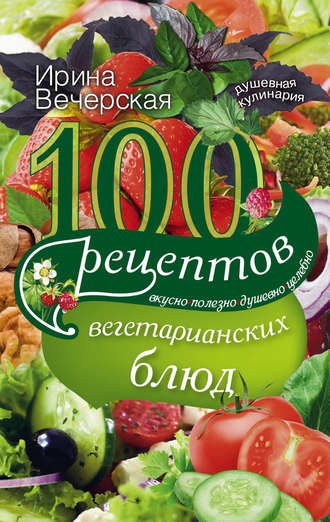 . 100 рецептов вегетарианских блюд. Вкусно, полезно, душевно, целебно