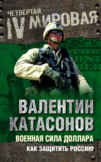 Катасонов Валентин Юрьевич. Военная сила доллара. Как защитить Россию