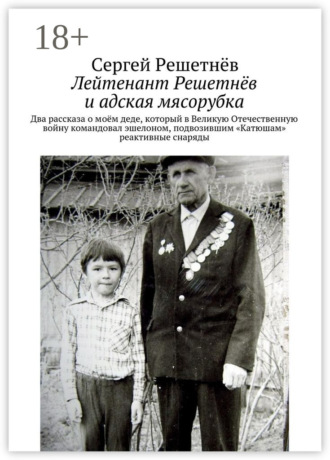 Сергей Решетнёв. Лейтенант Решетнёв и адская мясорубка. Два рассказа о моём деде, который в Великую Отечественную войну командовал эшелоном, подвозившим «Катюшам» реактивные снаряды
