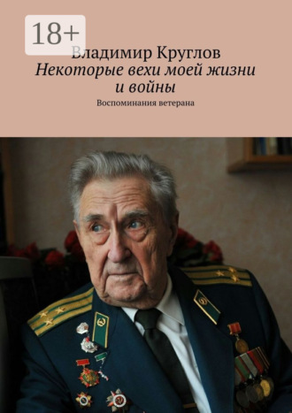 Владимир Васильевич Круглов. Некоторые вехи моей жизни и войны. Воспоминания ветерана