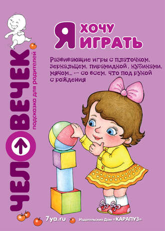 . Я хочу играть. Развивающие игры с платочком, зеркальцем, пирамидкой, кубиками, мячом… – со всем, что под рукой с рождения