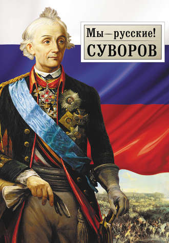. Мы – русские! Суворов: Жизнь, слова и подвиги великого русского полководца А.В. Суворова