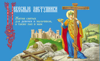 . Небесные заступники. Жития святых для девочек и мальчиков, а также пап и мам