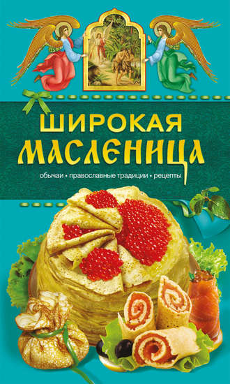 Таисия Левкина. Широкая Масленица. Обычаи, православные традиции, рецепты