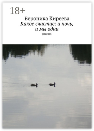 Вероника Киреева. Какое счастие: и ночь, и мы одни. рассказ