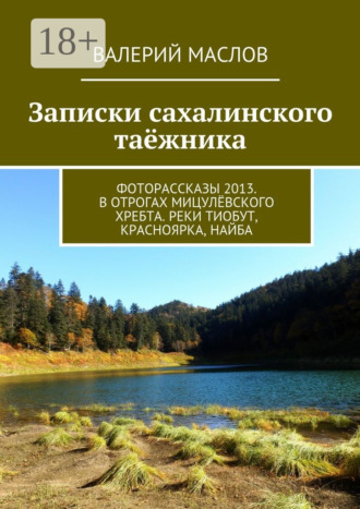 Валерий Маслов. Записки сахалинского таёжника. Фоторассказы 2013. В отрогах Мицулёвского хребта. Реки Тиобут, Красноярка, Найба