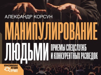 Александр Корсун. Манипулирование людьми: приемы спецслужб и конкурентных разведок