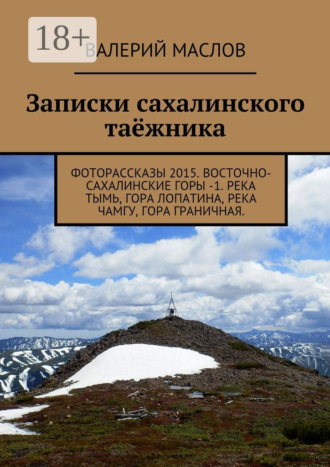 Валерий Маслов. Записки сахалинского таёжника. Фоторассказы 2015. Восточно-Сахалинские горы – 1. Река Тымь, гора Лопатина, река Чамгу, гора Граничная