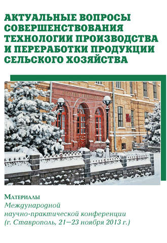 Сборник статей. Актуальные вопросы совершенствования технологии производства и переработки продукции сельского хозяйства. Материалы Международной научно-практической конференции (г. Ставрополь, 21-23 ноября 2013 г.)