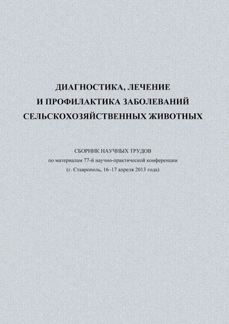 Сборник статей. Диагностика, лечение и профилактика заболеваний сельскохозяйственных животных. Сборник научных трудов по материалам 77-й научно-практической конференции (г. Ставрополь, 16-17 апреля 2013 года)