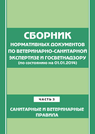 . Сборник нормативных документов по ветеринарно-санитарной экспертизе и госветнадзору. Часть 3. Ветеринарные и санитарные правила (по сост. на 01.06.2014)