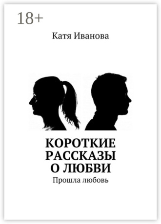 Катя Иванова. Короткие рассказы о любви. Прошла любовь