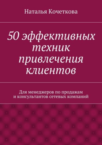 Наталья Кочеткова. 50 эффективных техник привлечения клиентов