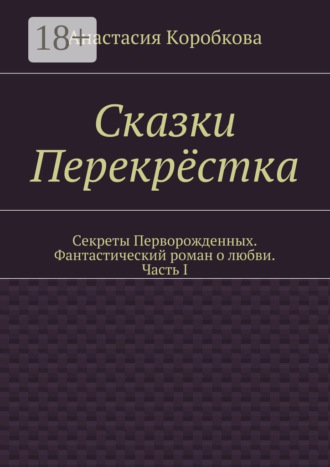 Анастасия Коробкова. Сказки Перекрёстка. Секреты Перворожденных. Фантастический роман о любви. Часть I