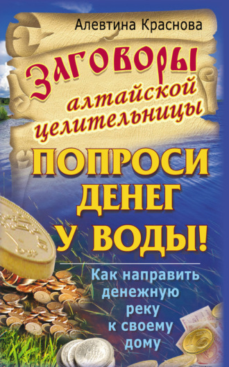 Алевтина Краснова. Заговоры алтайской целительницы. Попроси денег у воды! Как направить денежную реку к своему дому