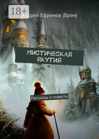 Андрей Ефремов (Брэм). Мистическая Якутия. Рассказы и повести