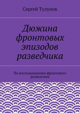 Сергей Николаевич Тулупов. Дюжина фронтовых эпизодов разведчика