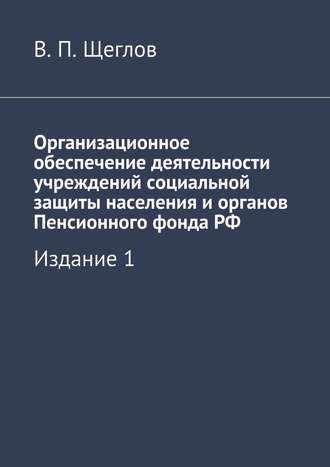 . Организационное обеспечение деятельности учреждений социальной защиты населения и органов Пенсионного фонда РФ. Издание 1