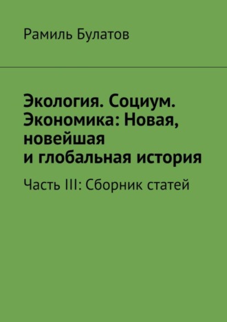 . Экология. Социум. Экономика: Новая, новейшая и глобальная история. Часть III: Сборник статей